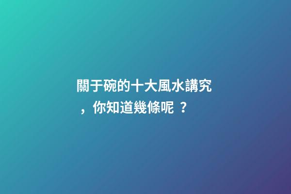 關于碗的十大風水講究，你知道幾條呢？